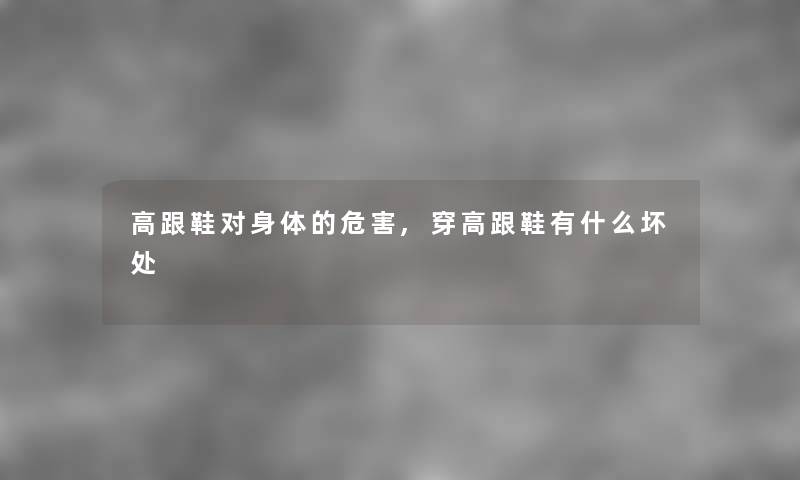 高跟鞋对身体的危害,穿高跟鞋有什么坏处 高跟鞋对身体的危害,穿高跟鞋有什么坏处