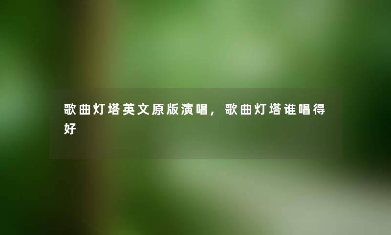 歌曲灯塔英文原版演唱,歌曲灯塔谁唱得好 歌曲灯塔英文原版演唱,歌曲灯塔谁唱得好