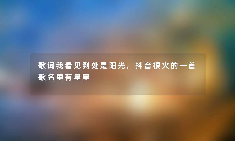 歌词我看见到处是阳光,抖音很火的一首歌名里有星星 歌词我看见到处是阳光,抖音很火的一首歌名里有星星