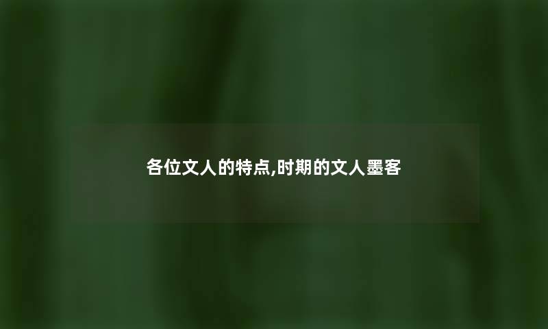 各位文人的特点,时期的文人墨客 各位文人的特点,时期的文人墨客