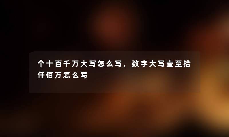 个十百千万大写怎么写,数字大写壹至拾仟佰万怎么写 个十百千万大写怎么写,数字大写壹至拾仟佰万怎么写