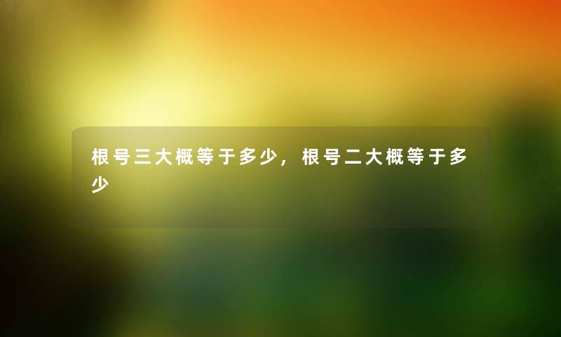 根号三大概等于多少,根号二大概等于多少 根号三大概等于多少,根号二大概等于多少