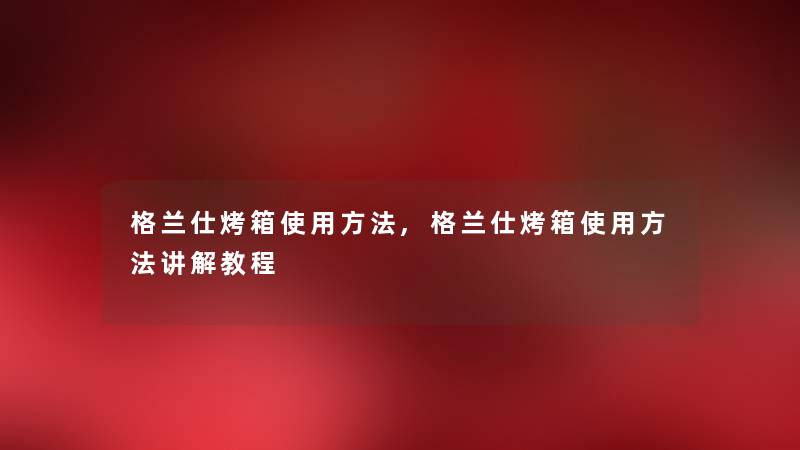 格兰仕烤箱使用方法,格兰仕烤箱使用方法讲解教程 格兰仕烤箱使用方法,格兰仕烤箱使用方法讲解教程