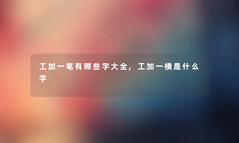 工加一笔有哪些字大全,工加一横是什么字 工加一笔有哪些字大全,工加一横是什么字
