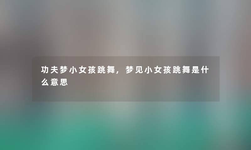 功夫梦小女孩跳舞,梦见小女孩跳舞是什么意思 功夫梦小女孩跳舞,梦见小女孩跳舞是什么意思