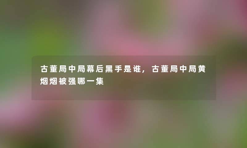 古董局中局幕后黑手是谁,古董局中局黄烟烟被强哪一集 古董局中局幕后黑手是谁,古董局中局黄烟烟被强哪一集