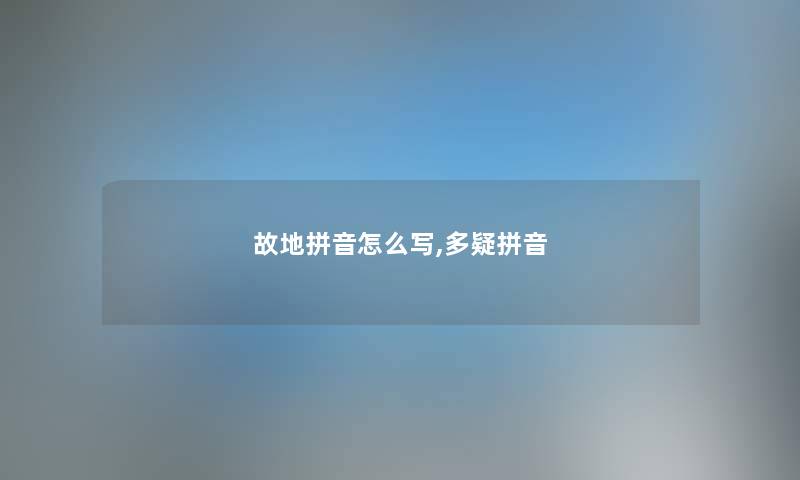 故地拼音怎么写,多疑拼音