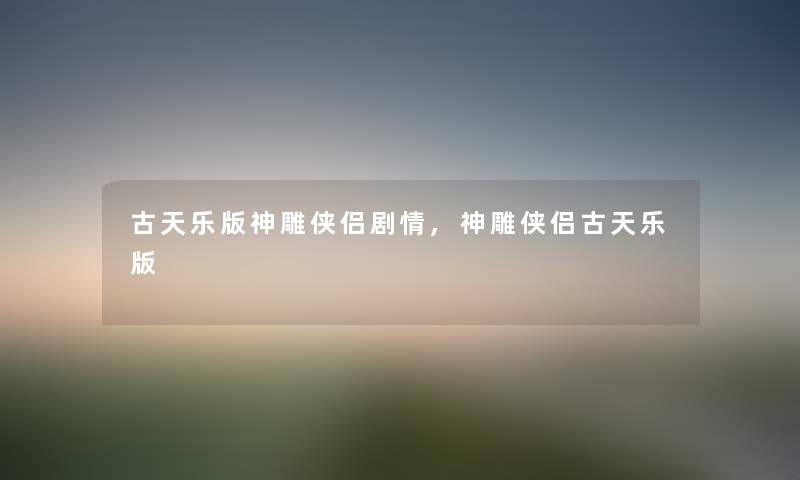 古天乐版神雕侠侣剧情,神雕侠侣古天乐版 古天乐版神雕侠侣剧情,神雕侠侣古天乐版