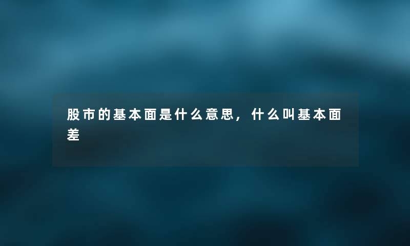 股市的基本面是什么意思,什么叫基本面差 股市的基本面是什么意思,什么叫基本面差