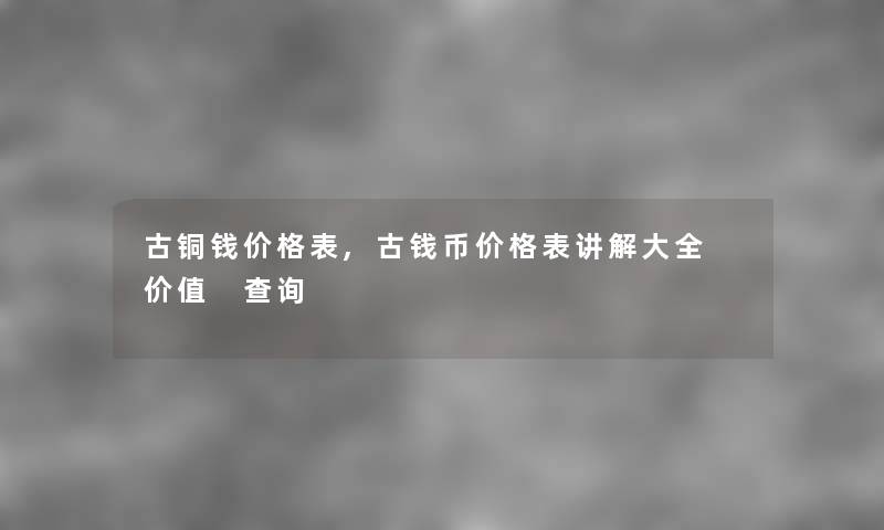 古铜钱价格表,古钱币价格表讲解大全 价值 查阅 古铜钱价格表,古钱币价格表讲解大全 价值 查阅