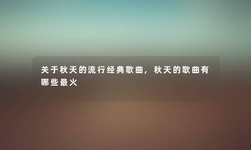关于秋天的流行经典歌曲,秋天的歌曲有哪些火 关于秋天的流行经典歌曲,秋天的歌曲有哪些火