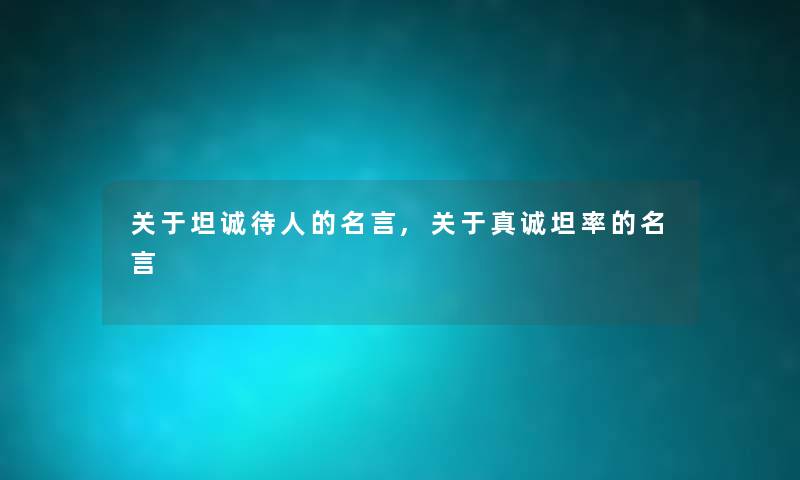 关于坦诚待人的名言,关于真诚坦率的名言