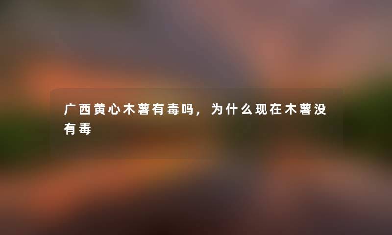广西黄心木薯有毒吗,为什么木薯没有毒 广西黄心木薯有毒吗,为什么木薯没有毒