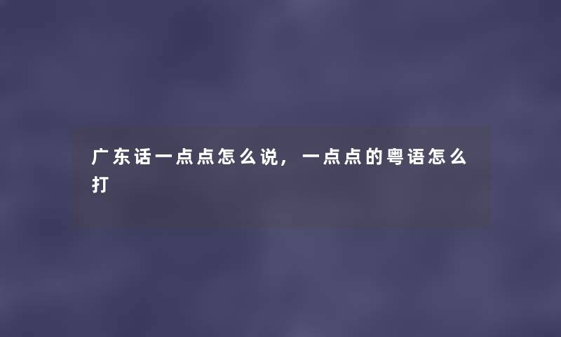 广东话一点点怎么说,一点点的粤语怎么打 广东话一点点怎么说,一点点的粤语怎么打