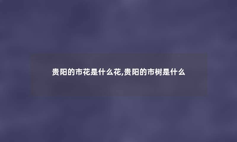 贵阳的市花是什么花,贵阳的市树是什么 贵阳的市花是什么花,贵阳的市树是什么