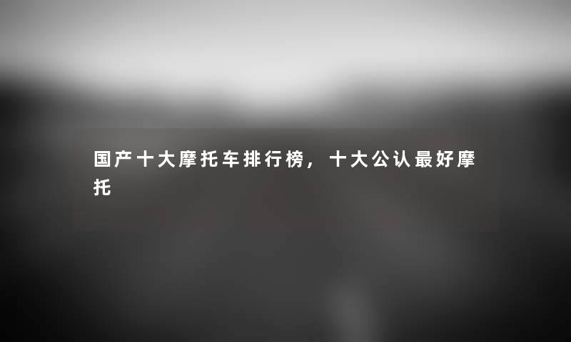 国产一些摩托车整理榜,一些不错好摩托 国产一些摩托车整理榜,一些不错好摩托