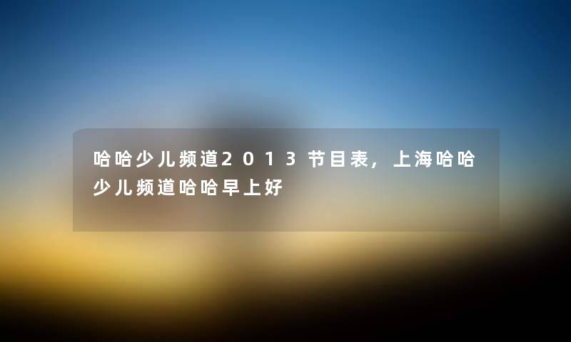 哈哈少儿频道2013节目表,上海哈哈少儿频道哈哈早上好 哈哈少儿频道2013节目表,上海哈哈少儿频道哈哈早上好