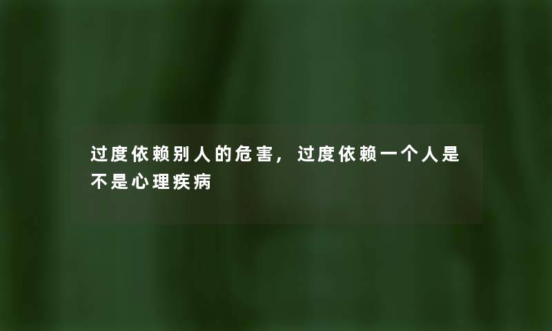 过度依赖别人的危害,过度依赖一个人是不是心理疾病 过度依赖别人的危害,过度依赖一个人是不是心理疾病