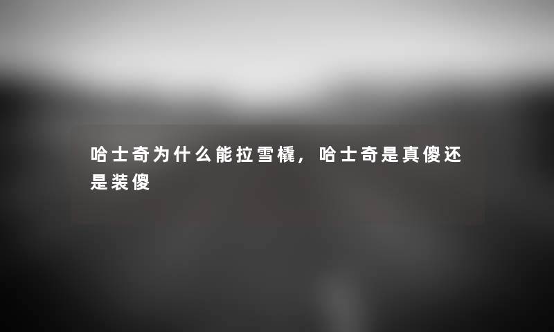 哈士奇为什么能拉雪橇,哈士奇是真傻还是装傻 哈士奇为什么能拉雪橇,哈士奇是真傻还是装傻