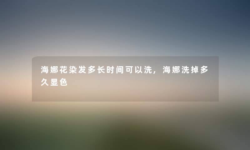 海娜花染发多长时间可以洗,海娜洗掉多久显色 海娜花染发多长时间可以洗,海娜洗掉多久显色