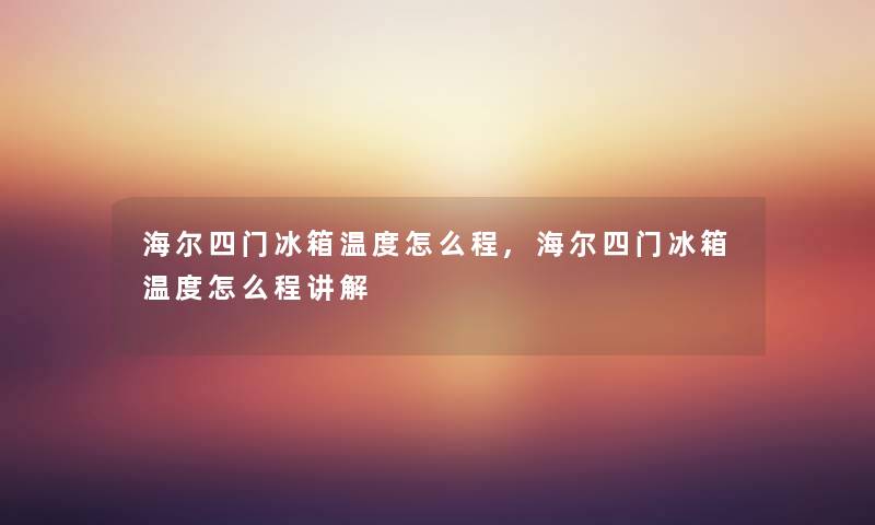 海尔四门冰箱温度怎么程,海尔四门冰箱温度怎么程讲解 海尔四门冰箱温度怎么程,海尔四门冰箱温度怎么程讲解