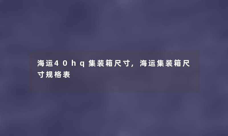 海运40hq集装箱尺寸,海运集装箱尺寸规格表 海运40hq集装箱尺寸,海运集装箱尺寸规格表