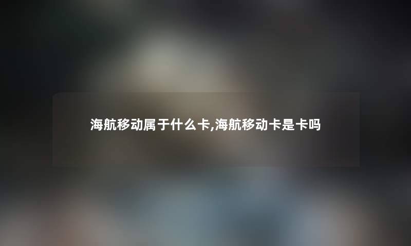 海航移动属于什么卡,海航移动卡是卡吗 海航移动属于什么卡,海航移动卡是卡吗
