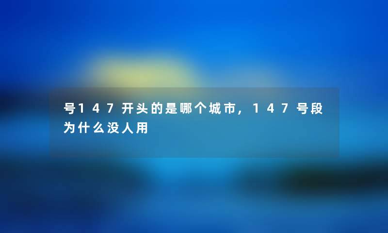 号147开头的是哪个城市,147号段为什么没人用 号147开头的是哪个城市,147号段为什么没人用
