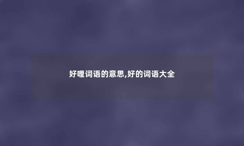 好哩词语的意思,好的词语大全 好哩词语的意思,好的词语大全