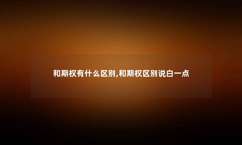 和期权有什么区别,和期权区别说白一点 和期权有什么区别,和期权区别说白一点