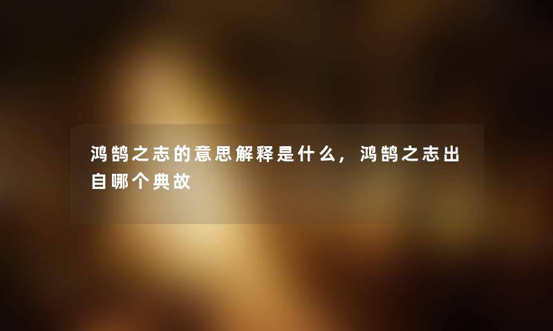 鸿鹄之志的意思解释是什么,鸿鹄之志出自哪个典故 鸿鹄之志的意思解释是什么,鸿鹄之志出自哪个典故