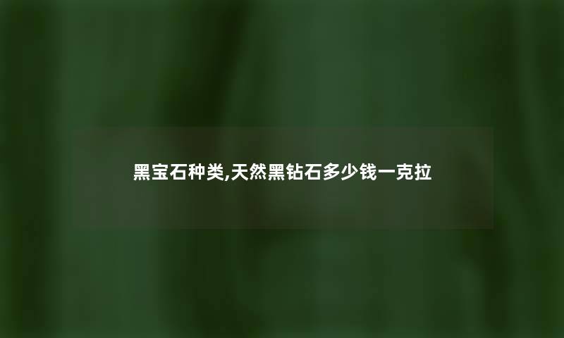 黑宝石种类,天然黑钻石多少钱一克拉 黑宝石种类,天然黑钻石多少钱一克拉