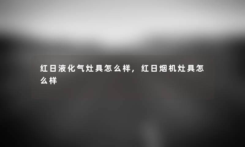 红日液化气灶具怎么样,红日烟机灶具怎么样 红日液化气灶具怎么样,红日烟机灶具怎么样