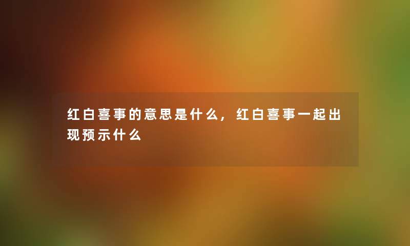 红白喜事的意思是什么,红白喜事一起出现预示什么 红白喜事的意思是什么,红白喜事一起出现预示什么