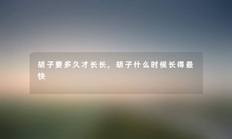 胡子要多久才长长,胡子什么时候长得快 胡子要多久才长长,胡子什么时候长得快