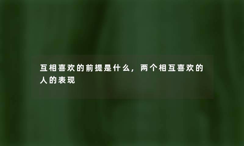互相喜欢的前提是什么,两个相互喜欢的人的表现 互相喜欢的前提是什么,两个相互喜欢的人的表现