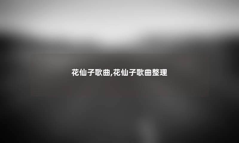 花仙子歌曲,花仙子歌曲整理 花仙子歌曲,花仙子歌曲整理