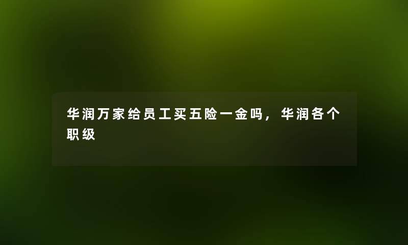 华润万家给员工买五险一金吗,华润各个职级 华润万家给员工买五险一金吗,华润各个职级