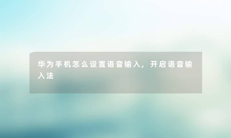 华为手机怎么设置语音输入,开启语音输入法 华为手机怎么设置语音输入,开启语音输入法