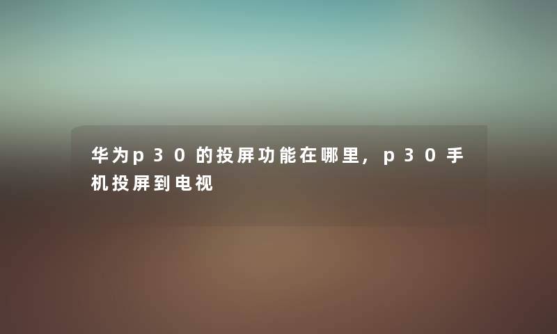 华为p30的投屏功能在哪里,p30手机投屏到电视 华为p30的投屏功能在哪里,p30手机投屏到电视