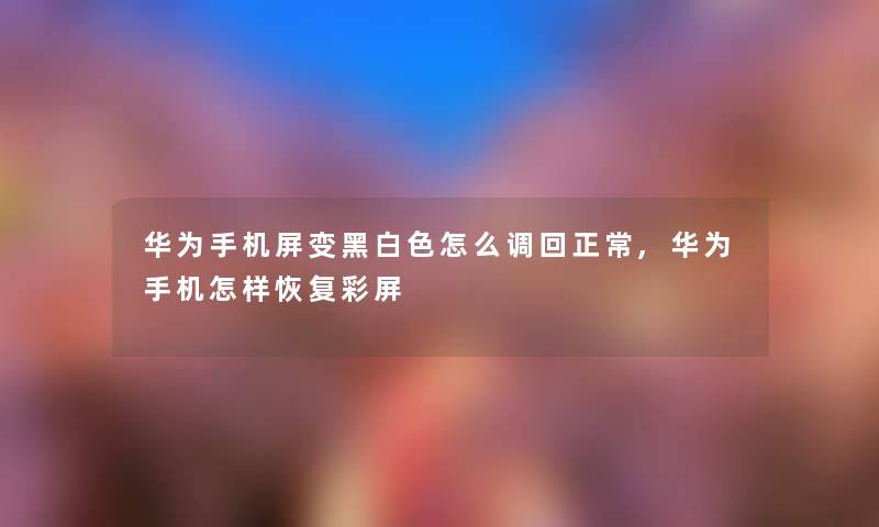 华为手机屏变黑白色怎么调回正常,华为手机怎样恢复彩屏 华为手机屏变黑白色怎么调回正常,华为手机怎样恢复彩屏