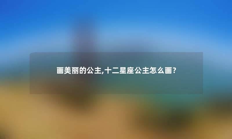 画美丽的公主,十二星座公主怎么画? 画美丽的公主,十二星座公主怎么画?