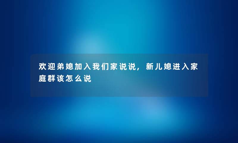 欢迎弟媳加入家说说,新儿媳进入家庭群该怎么说 欢迎弟媳加入家说说,新儿媳进入家庭群该怎么说