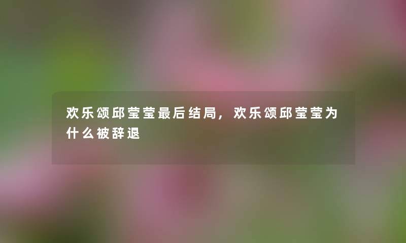 欢乐颂邱莹莹这里要说结局,欢乐颂邱莹莹为什么被辞退 欢乐颂邱莹莹这里要说结局,欢乐颂邱莹莹为什么被辞退