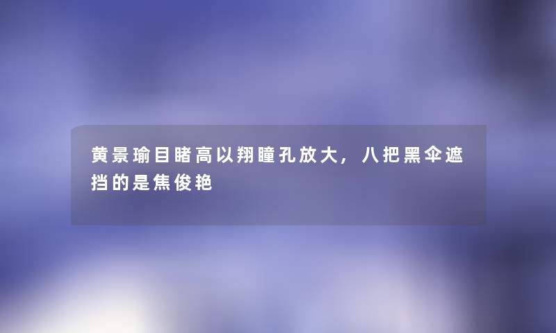 黄景瑜目睹高以翔瞳孔放大,八把黑伞遮挡的是焦俊艳 黄景瑜目睹高以翔瞳孔放大,八把黑伞遮挡的是焦俊艳