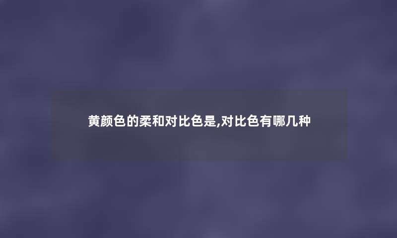 黄颜色的柔和对比色是,对比色有哪几种 黄颜色的柔和对比色是,对比色有哪几种
