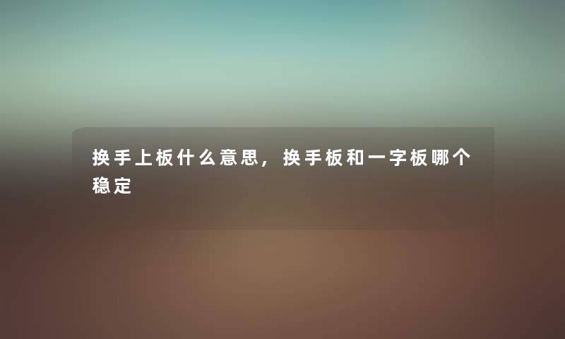 换手上板什么意思,换手板和一字板哪个稳定 换手上板什么意思,换手板和一字板哪个稳定