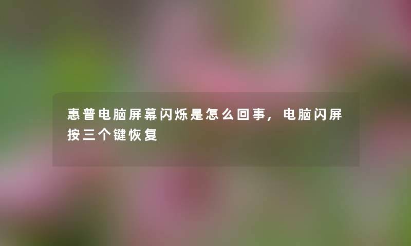 惠普电脑屏幕闪烁是怎么回事,电脑闪屏按三个键恢复 惠普电脑屏幕闪烁是怎么回事,电脑闪屏按三个键恢复