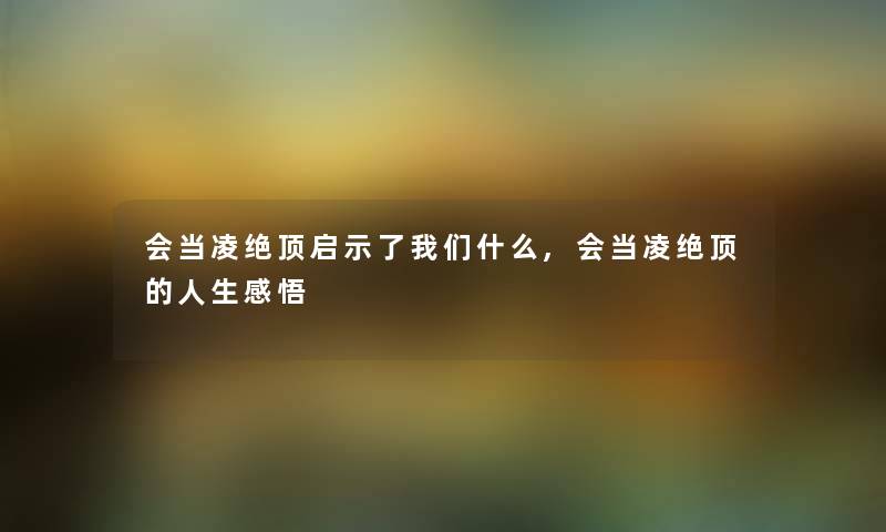 会当凌绝顶启示了什么,会当凌绝顶的人生感悟 会当凌绝顶启示了什么,会当凌绝顶的人生感悟