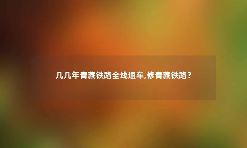 几几年青藏铁路全线通车,修青藏铁路? 几几年青藏铁路全线通车,修青藏铁路?